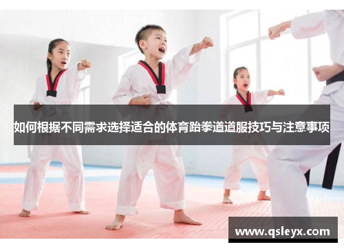 如何根据不同需求选择适合的体育跆拳道道服技巧与注意事项