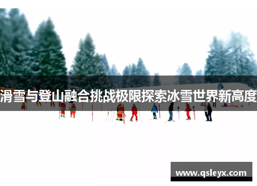 滑雪与登山融合挑战极限探索冰雪世界新高度